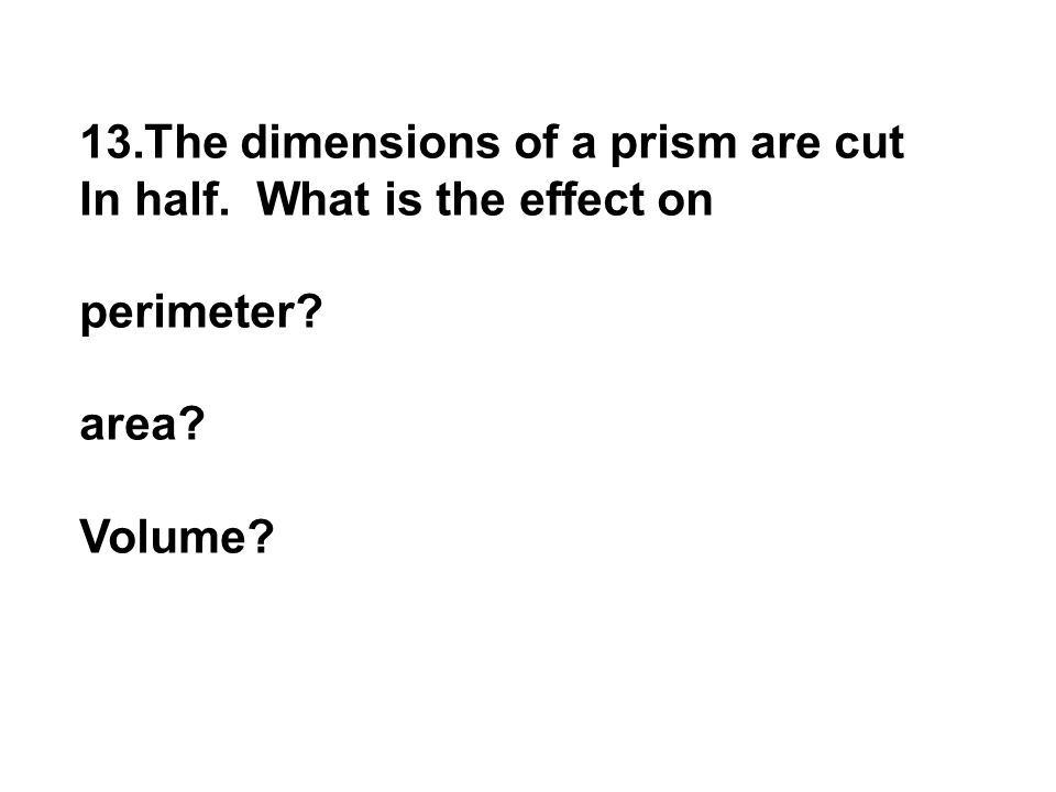 13.The dimensions of a prism are cut In half. What is the effect on perimeter area Volume