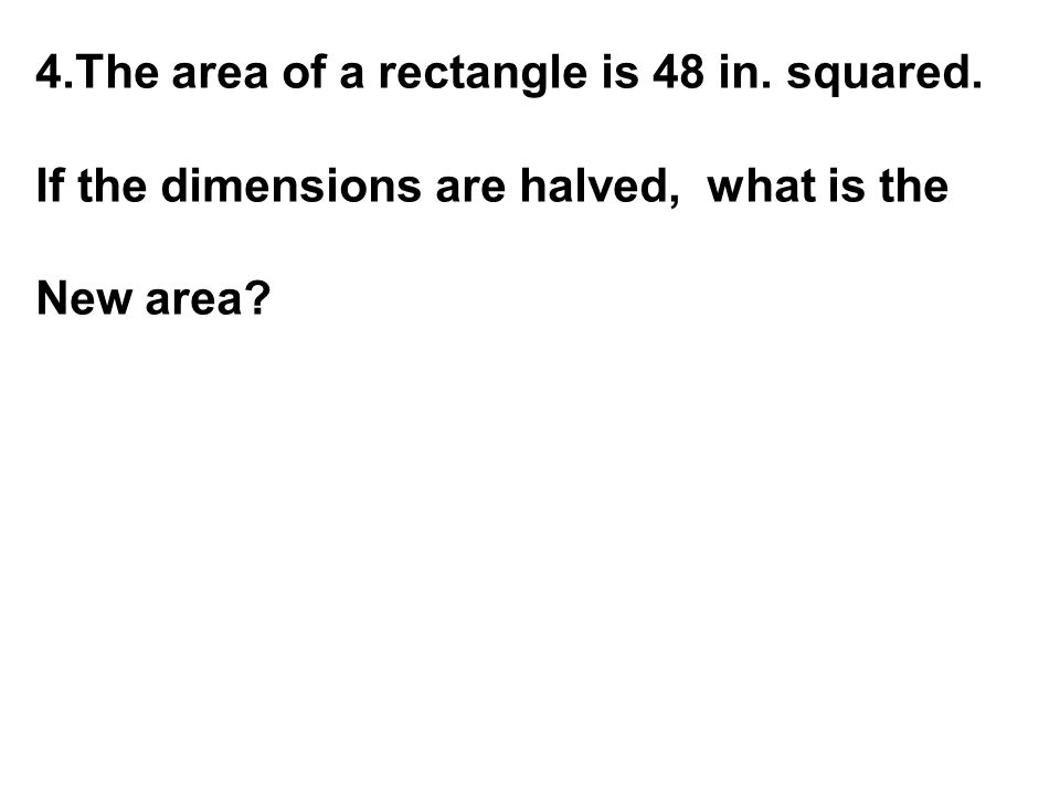 4.The area of a rectangle is 48 in. squared. If the dimensions are halved, what is the New area