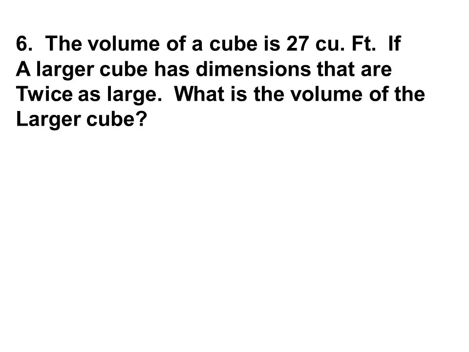 6. The volume of a cube is 27 cu. Ft. If A larger cube has dimensions that are Twice as large.