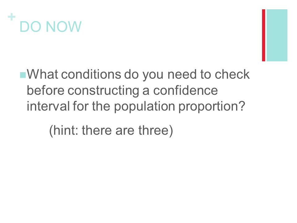 + DO NOW What conditions do you need to check before constructing a confidence interval for the population proportion.