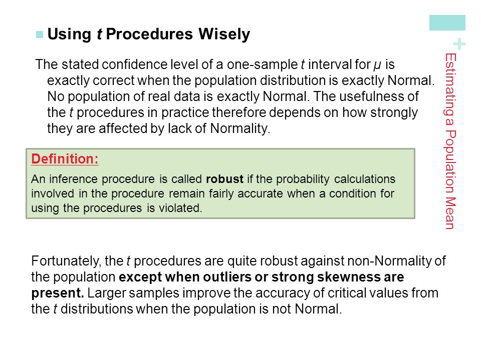 + Using t Procedures Wisely The stated confidence level of a one-sample t interval for µ is exactly correct when the population distribution is exactly Normal.No population of real data is exactly Normal.