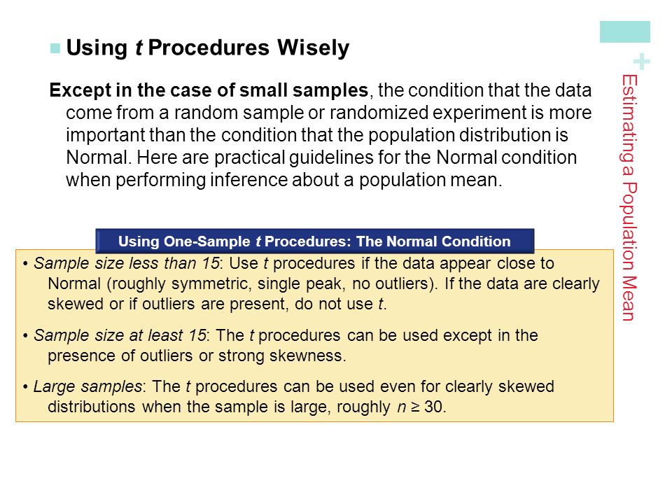 + Using t Procedures Wisely Except in the case of small samples, the condition that the data come from a random sample or randomized experiment is moreimportant than the condition that the population distribution isNormal.