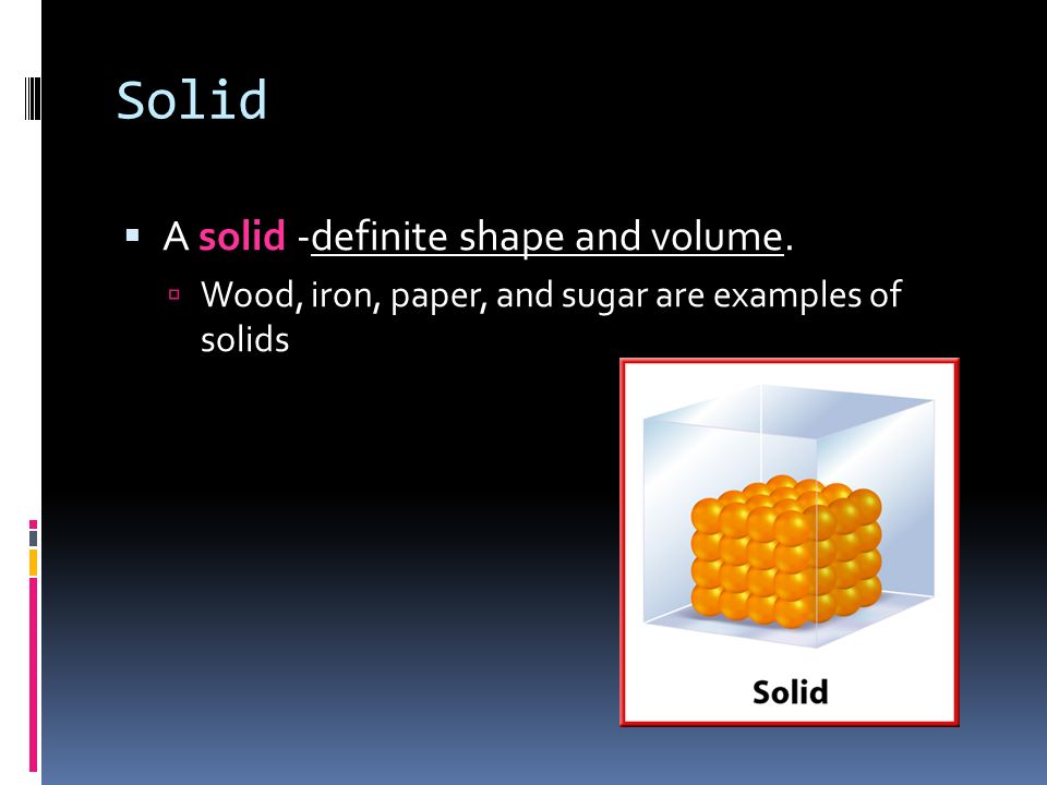 Solid  A solid -definite shape and volume.  Wood, iron, paper, and sugar are examples of solids