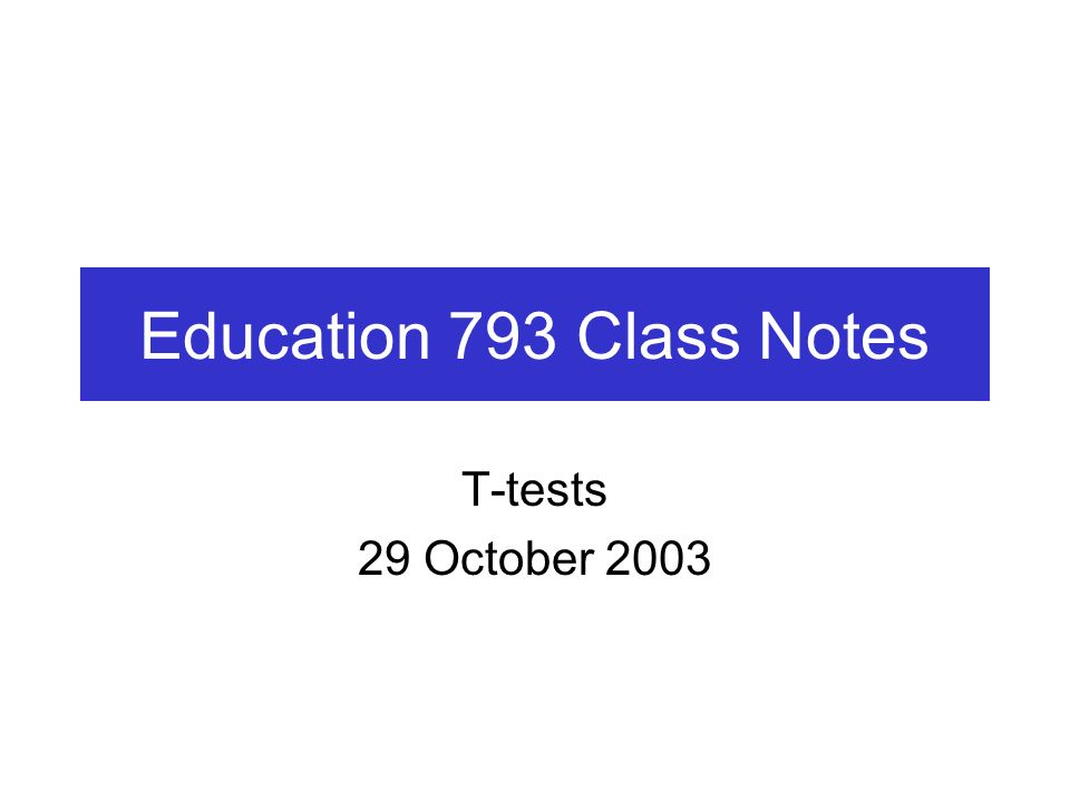 Education 793 Class Notes T-tests 29 October 2003