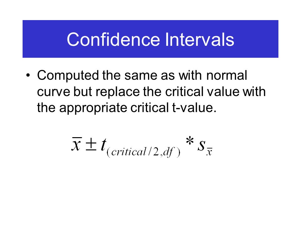 Confidence Intervals Computed the same as with normal curve but replace the critical value with the appropriate critical t-value.