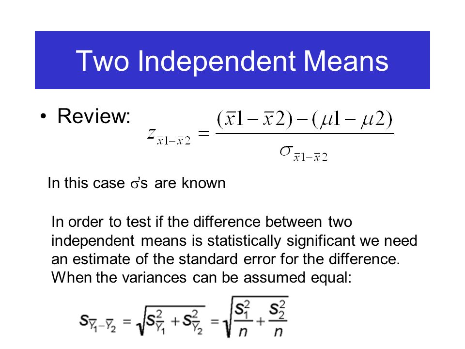Two Independent Means Review: In this case  ’s are known In order to test if the difference between two independent means is statistically significant we need an estimate of the standard error for the difference.