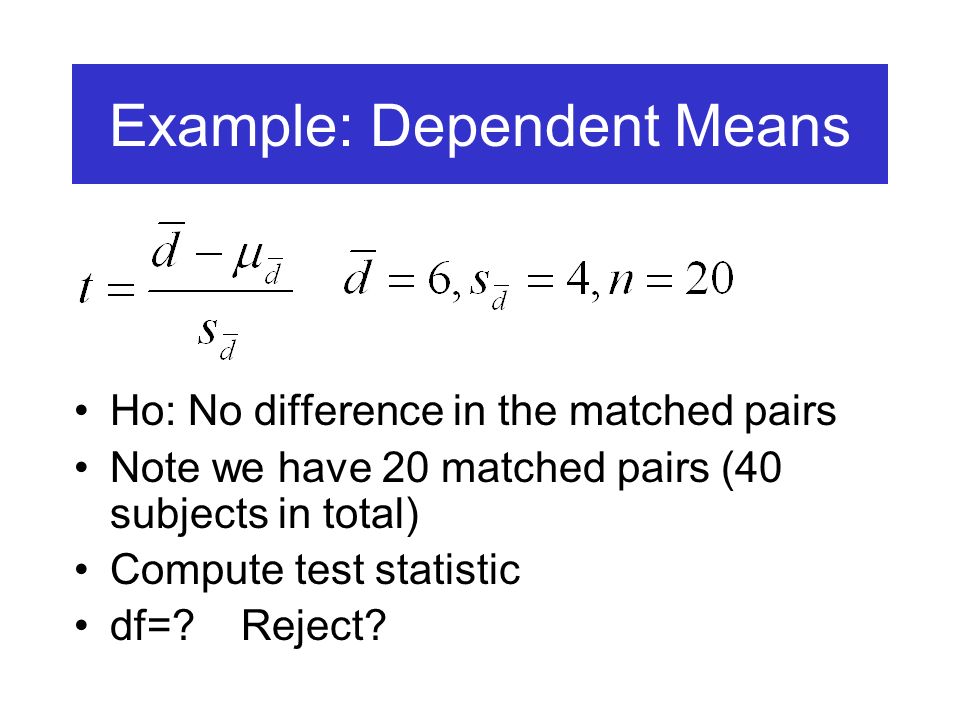 Example: Dependent Means Ho: No difference in the matched pairs Note we have 20 matched pairs (40 subjects in total) Compute test statistic df=.