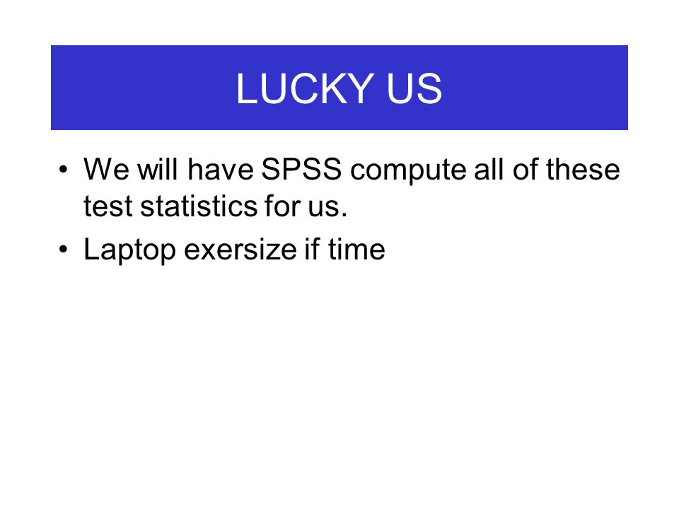 LUCKY US We will have SPSS compute all of these test statistics for us. Laptop exersize if time