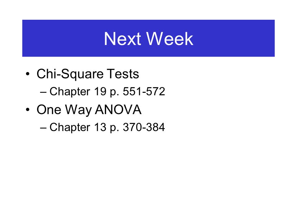 Next Week Chi-Square Tests –Chapter 19 p One Way ANOVA –Chapter 13 p