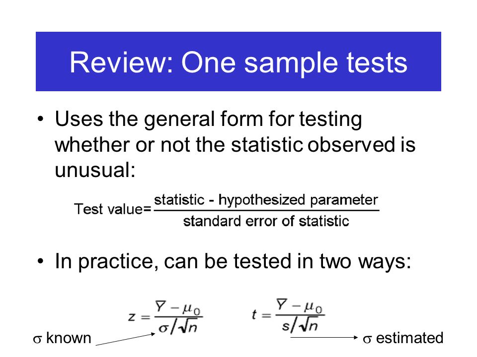 Review: One sample tests Uses the general form for testing whether or not the statistic observed is unusual: In practice, can be tested in two ways:  known  estimated