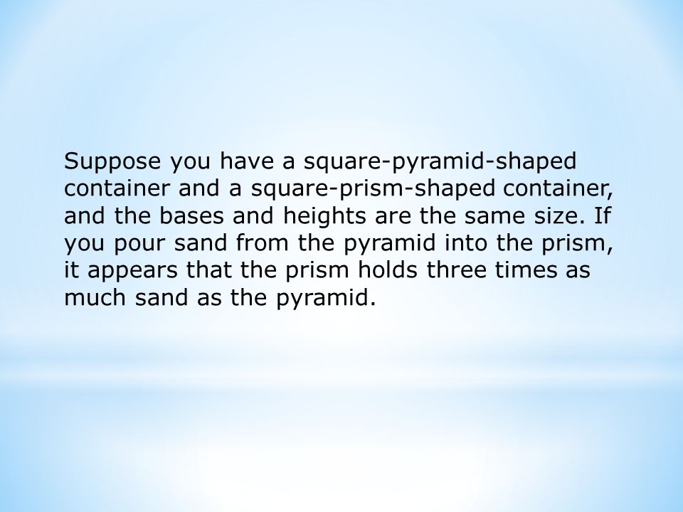 Suppose you have a square-pyramid-shaped container and a square-prism-shaped container, and the bases and heights are the same size.