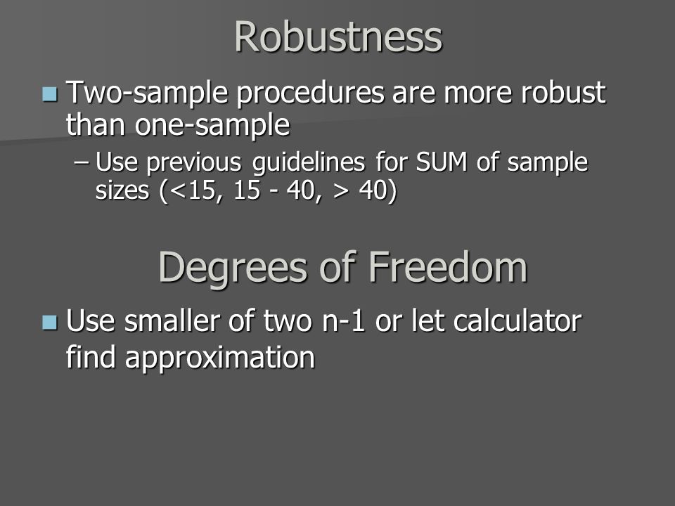 Robustness Two-sample procedures are more robust than one-sample Two-sample procedures are more robust than one-sample –Use previous guidelines for SUM of sample sizes ( 40) Degrees of Freedom Use smaller of two n-1 or let calculator find approximation Use smaller of two n-1 or let calculator find approximation