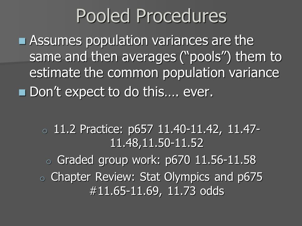 Pooled Procedures Assumes population variances are the same and then averages ( pools ) them to estimate the common population variance Assumes population variances are the same and then averages ( pools ) them to estimate the common population variance Don’t expect to do this….