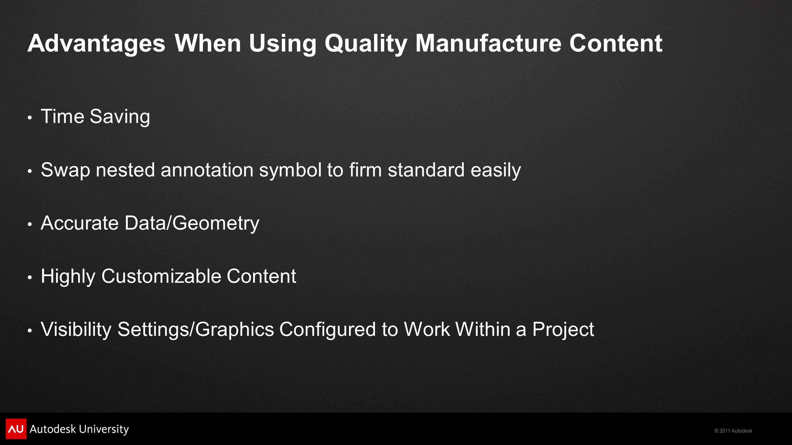 © 2011 Autodesk Advantages When Using Quality Manufacture Content Time Saving Swap nested annotation symbol to firm standard easily Accurate Data/Geometry Highly Customizable Content Visibility Settings/Graphics Configured to Work Within a Project
