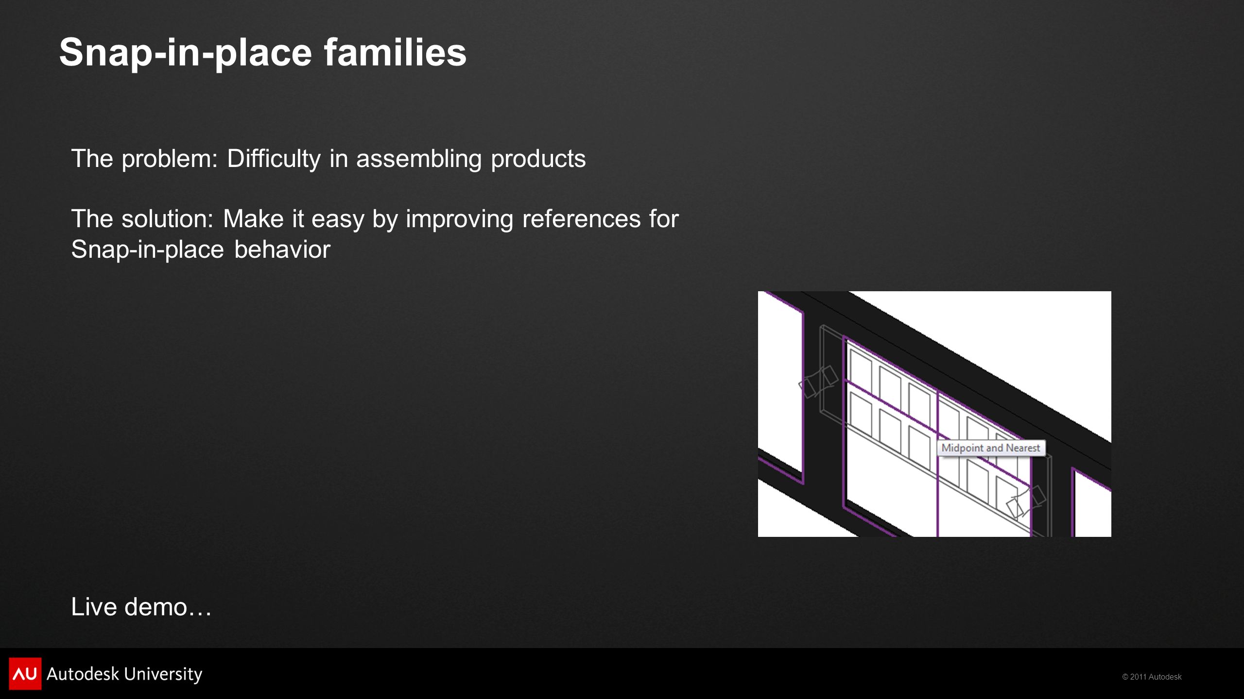© 2011 Autodesk Snap-in-place families Live demo… The problem: Difficulty in assembling products The solution: Make it easy by improving references for Snap-in-place behavior