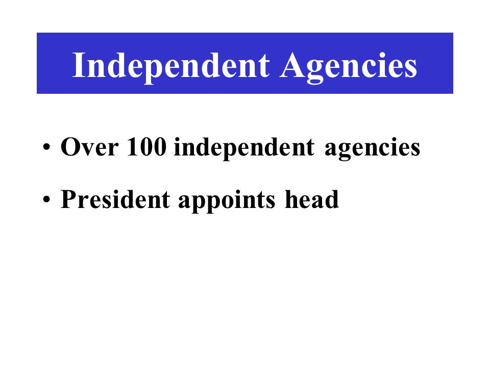Independent Agencies Over 100 independent agencies President appoints head