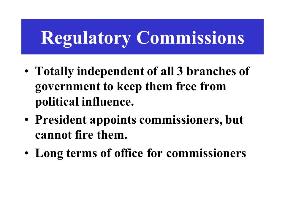 Regulatory Commissions Totally independent of all 3 branches of government to keep them free from political influence.