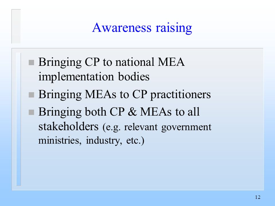 12 Awareness raising n Bringing CP to national MEA implementation bodies n Bringing MEAs to CP practitioners n Bringing both CP & MEAs to all stakeholders (e.g.
