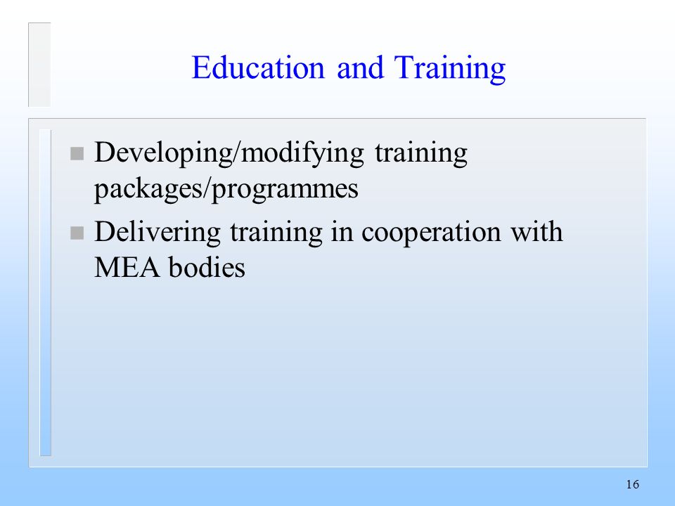 16 Education and Training n Developing/modifying training packages/programmes n Delivering training in cooperation with MEA bodies