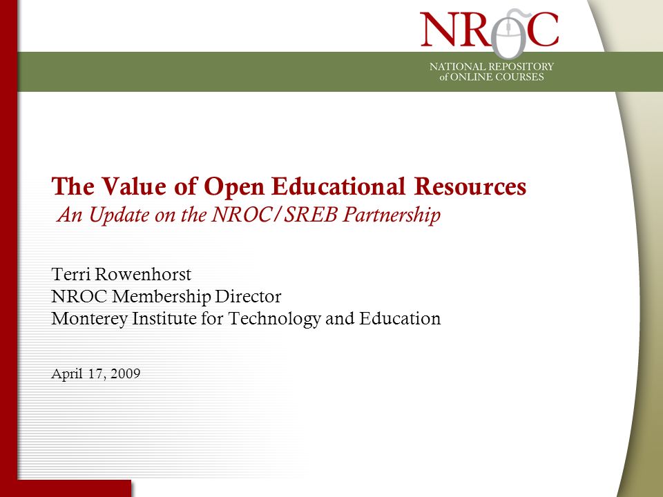 The Value of Open Educational Resources An Update on the NROC/SREB Partnership Terri Rowenhorst NROC Membership Director Monterey Institute for Technology and Education April 17, 2009