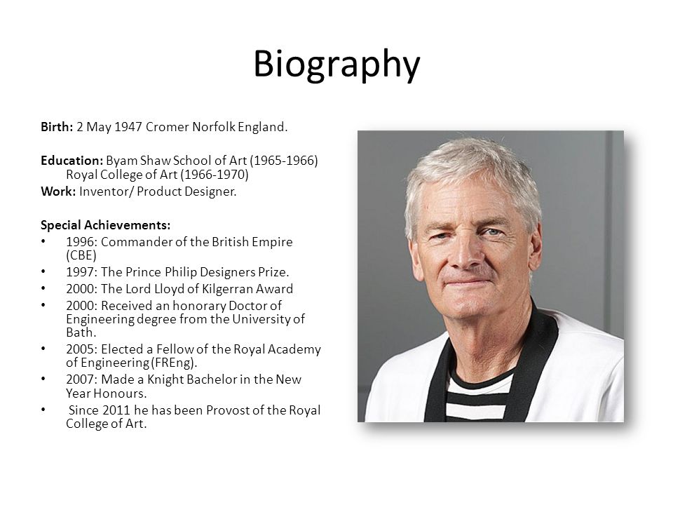 Sir James Dyson. Biography Birth: 2 May 1947 Cromer Norfolk England.  Education: Byam Shaw School of Art ( ) Royal College of Art ( ) Work: - ppt  download