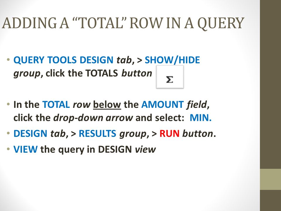 ADDING A TOTAL ROW IN A QUERY QUERY TOOLS DESIGN tab, > SHOW/HIDE group, click the TOTALS button In the TOTAL row below the AMOUNT field, click the drop-down arrow and select: MIN.