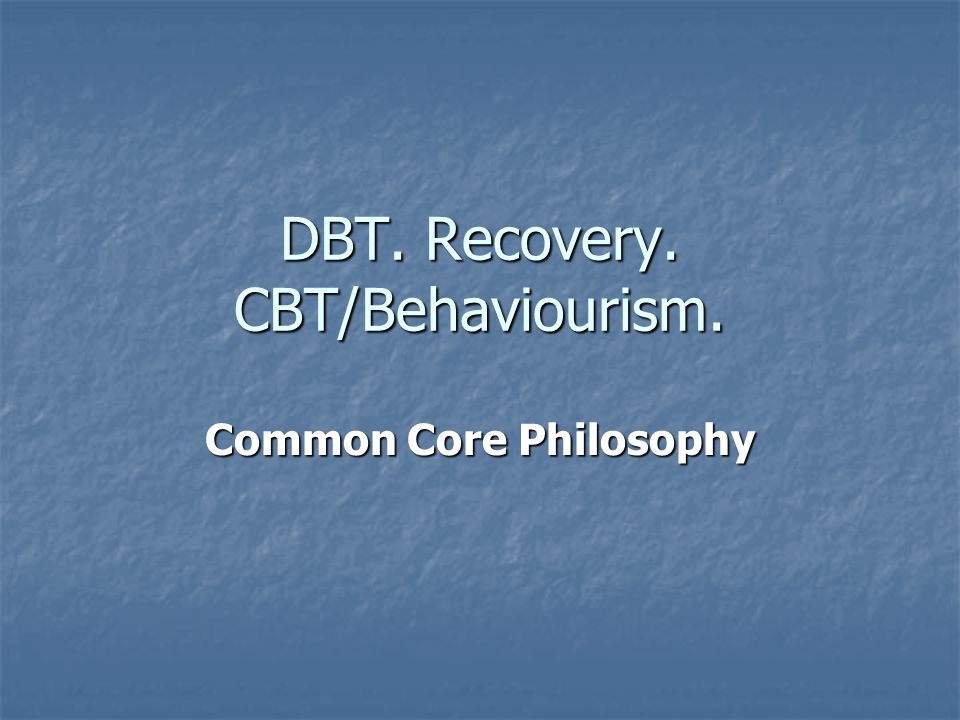 DBT. Recovery. CBT/Behaviourism. Common Core Philosophy