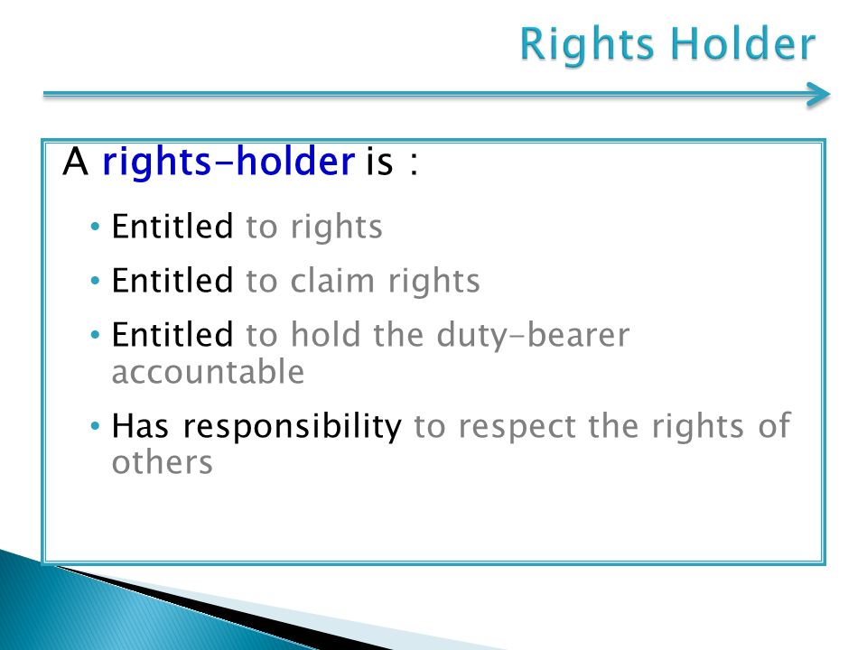 A rights-holder is : Entitled to rights Entitled to claim rights Entitled to hold the duty-bearer accountable Has responsibility to respect the rights of others