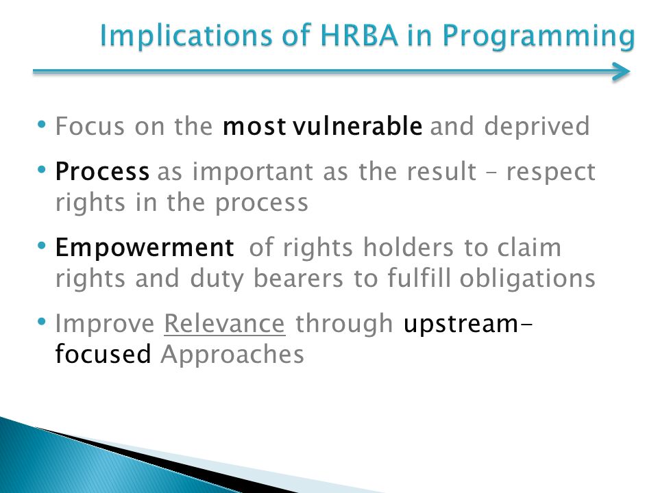 Focus on the most vulnerable and deprived Process as important as the result – respect rights in the process Empowerment of rights holders to claim rights and duty bearers to fulfill obligations Improve Relevance through upstream- focused Approaches