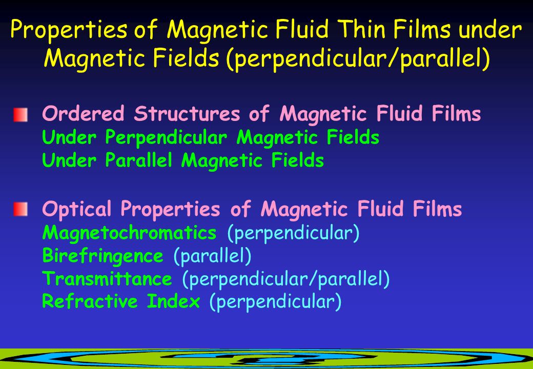 Properties of Magnetic Fluid Thin Films under Magnetic Fields (perpendicular/parallel) Ordered Structures of Magnetic Fluid Films Under Perpendicular Magnetic Fields Under Parallel Magnetic Fields Optical Properties of Magnetic Fluid Films Magnetochromatics (perpendicular) Birefringence (parallel) Transmittance (perpendicular/parallel) Refractive Index (perpendicular)
