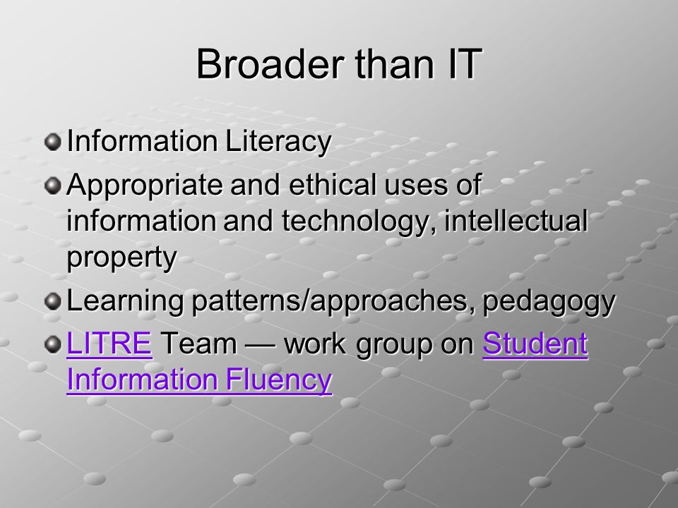 Broader than IT Information Literacy Appropriate and ethical uses of information and technology, intellectual property Learning patterns/approaches, pedagogy LITRELITRE Team — work group on Student Information Fluency Student Information Fluency LITREStudent Information Fluency