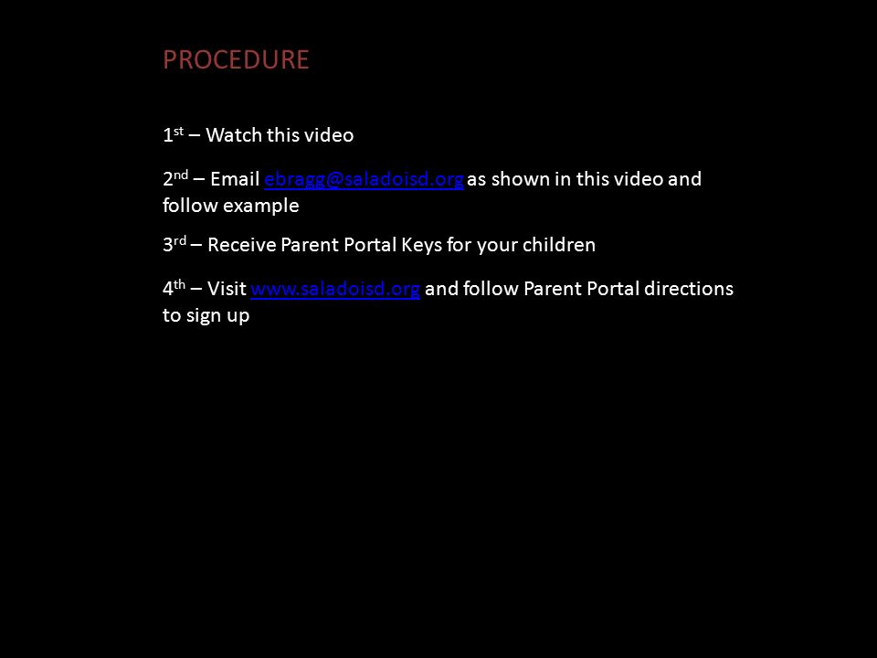 PROCEDURE 1 st – Watch this video 2 nd –  as shown in this video and follow 3 rd – Receive Parent Portal Keys for your children 4 th – Visit   and follow Parent Portal directions to sign upwww.saladoisd.org