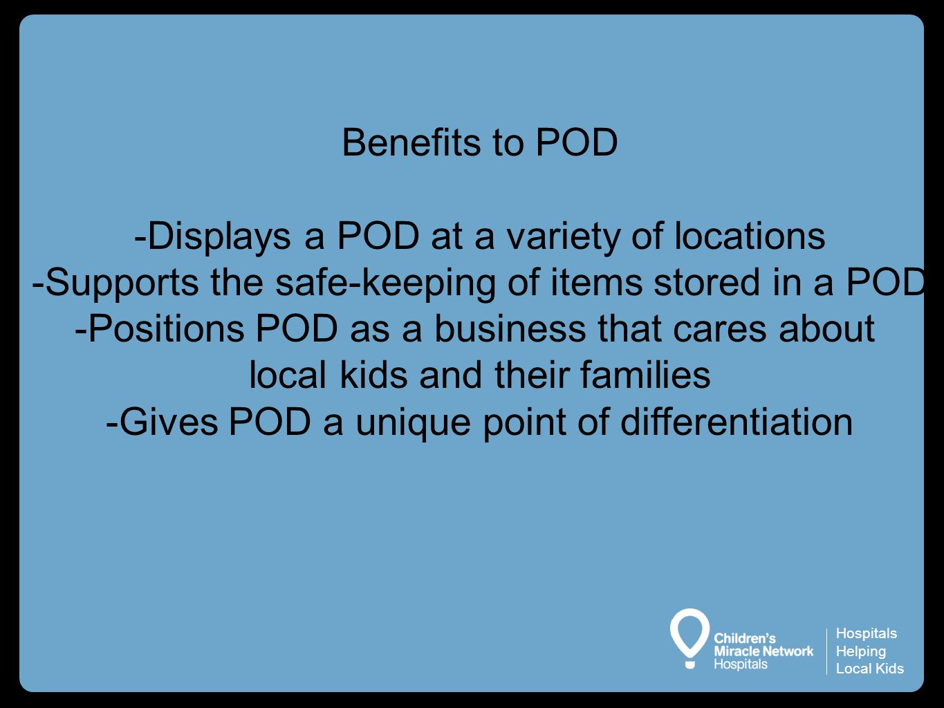 Hospitals Helping Local Kids Benefits to POD -Displays a POD at a variety of locations -Supports the safe-keeping of items stored in a POD -Positions POD as a business that cares about local kids and their families -Gives POD a unique point of differentiation