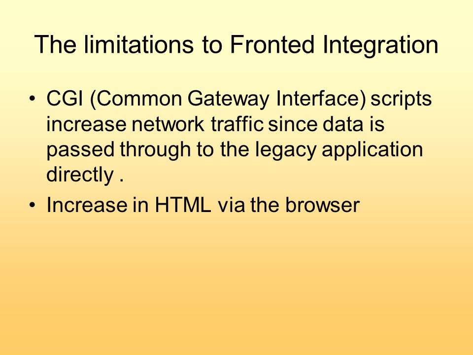 The limitations to Fronted Integration CGI (Common Gateway Interface) scripts increase network traffic since data is passed through to the legacy application directly.