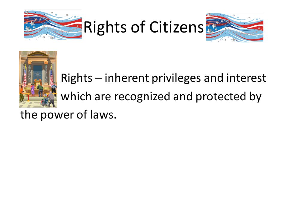 Rights of Citizens Rights – inherent privileges and interest which are recognized and protected by the power of laws.