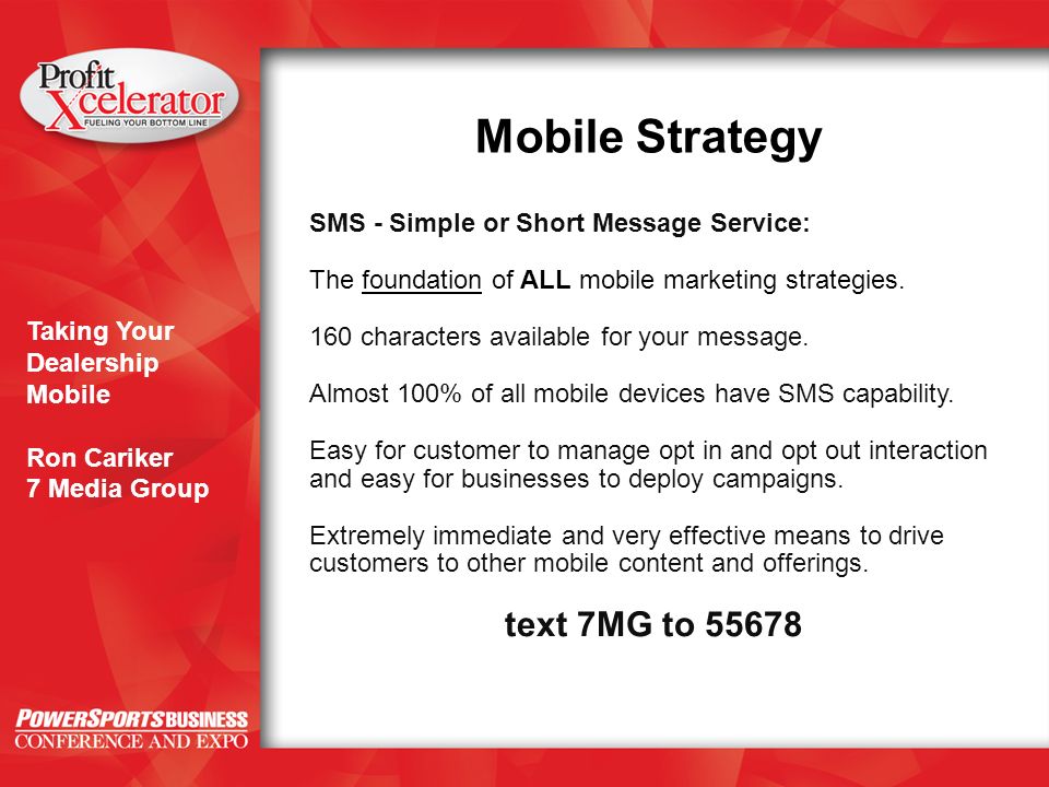 Taking Your Dealership Mobile Ron Cariker 7 Media Group Mobile Strategy SMS - Simple or Short Message Service: The foundation of ALL mobile marketing strategies.