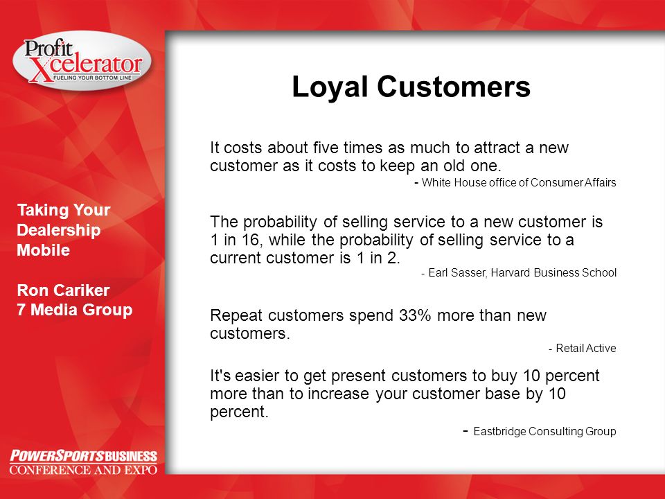 Taking Your Dealership Mobile Ron Cariker 7 Media Group Loyal Customers It costs about five times as much to attract a new customer as it costs to keep an old one.