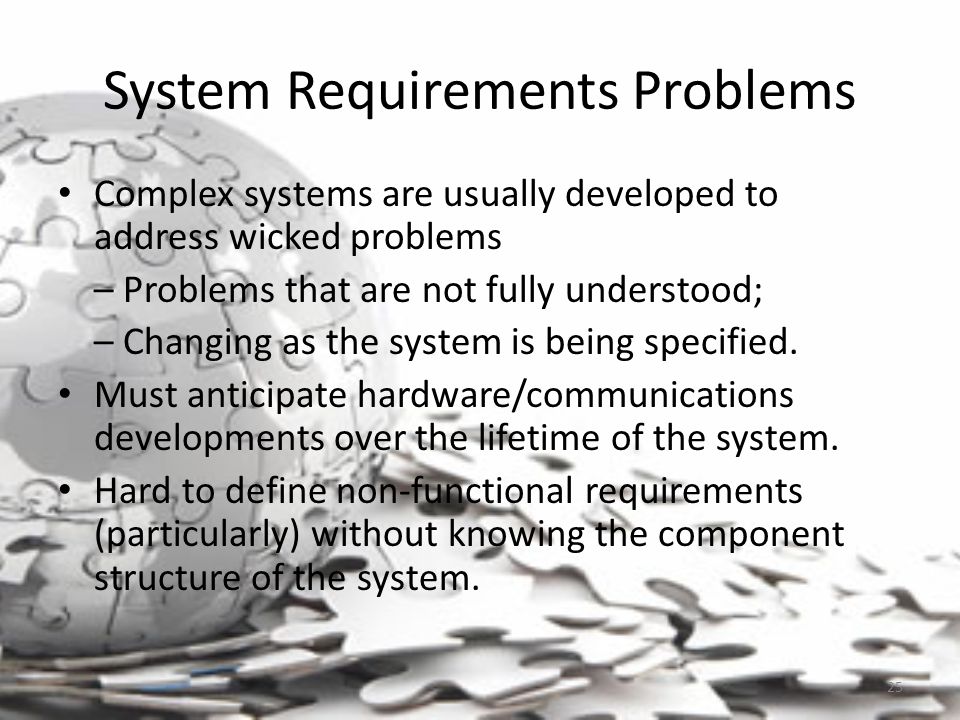 System Requirements Problems Complex systems are usually developed to address wicked problems – Problems that are not fully understood; – Changing as the system is being specified.