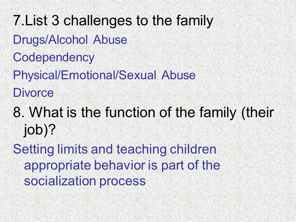 7.List 3 challenges to the family Drugs/Alcohol Abuse Codependency Physical/Emotional/Sexual Abuse Divorce 8.