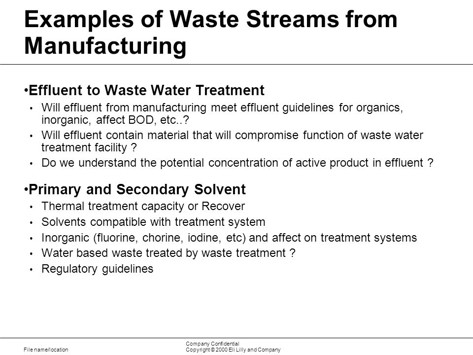 File name/location Company Confidential Copyright © 2000 Eli Lilly and Company Examples of Waste Streams from Manufacturing Effluent to Waste Water Treatment Will effluent from manufacturing meet effluent guidelines for organics, inorganic, affect BOD, etc...