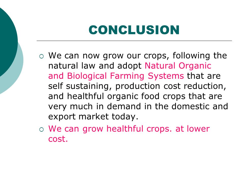 CONCLUSION  We can now grow our crops, following the natural law and adopt Natural Organic and Biological Farming Systems that are self sustaining, production cost reduction, and healthful organic food crops that are very much in demand in the domestic and export market today.