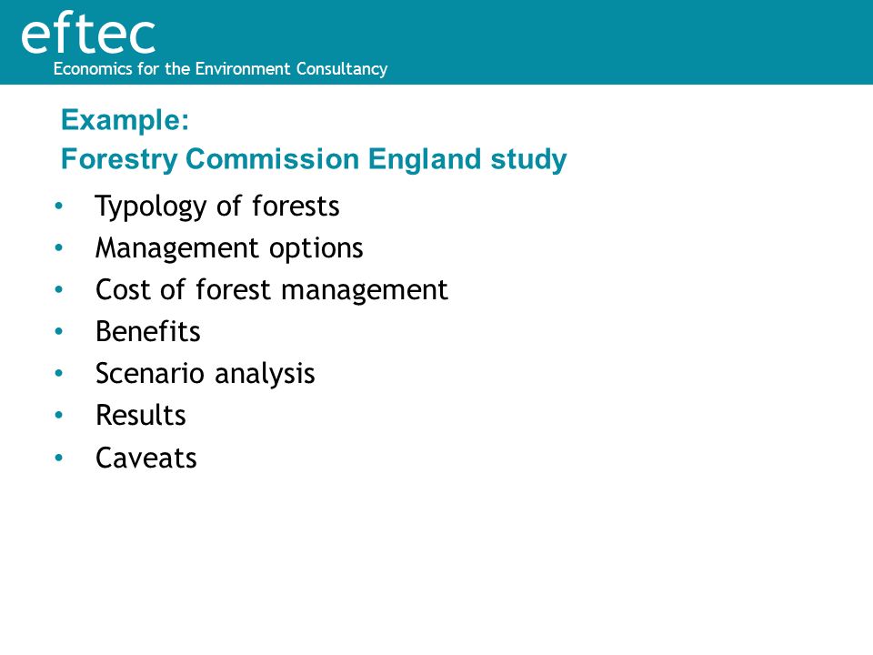 eftec Economics for the Environment Consultancy Typology of forests Management options Cost of forest management Benefits Scenario analysis Results Caveats Example: Forestry Commission England study