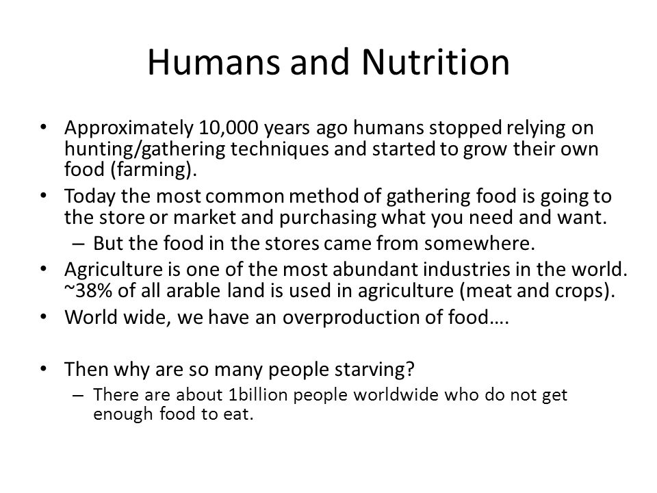 Humans and Nutrition Approximately 10,000 years ago humans stopped relying on hunting/gathering techniques and started to grow their own food (farming).