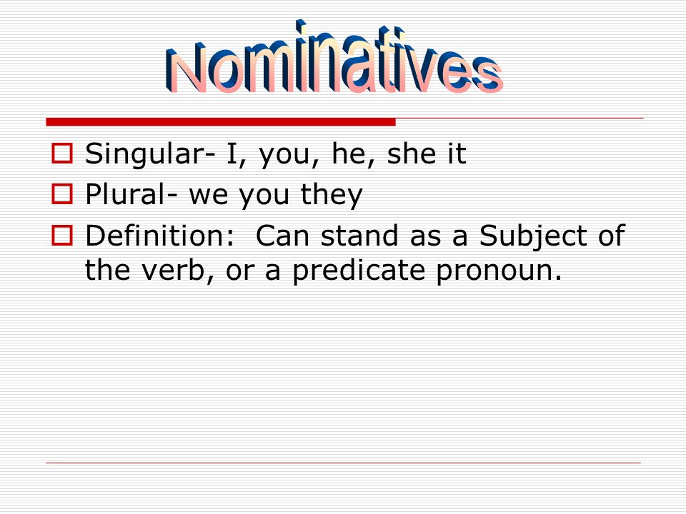  Singular- I, you, he, she it  Plural- we you they  Definition: Can stand as a Subject of the verb, or a predicate pronoun.