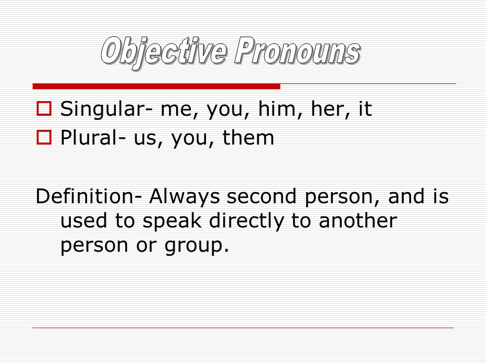  Singular- me, you, him, her, it  Plural- us, you, them Definition- Always second person, and is used to speak directly to another person or group.