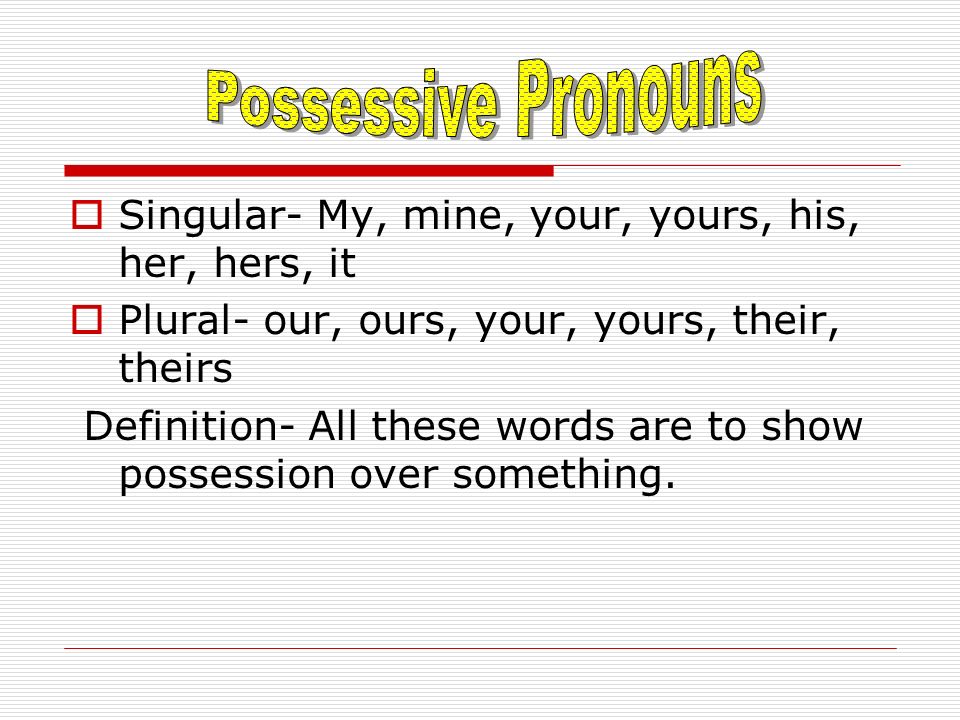  Singular- My, mine, your, yours, his, her, hers, it  Plural- our, ours, your, yours, their, theirs Definition- All these words are to show possession over something.