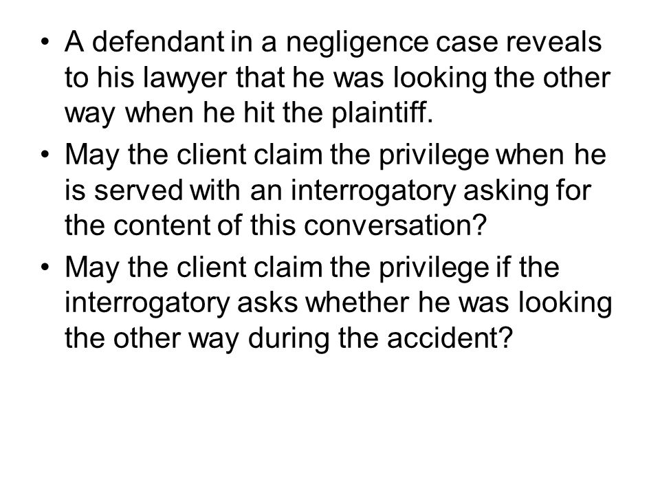 A defendant in a negligence case reveals to his lawyer that he was looking the other way when he hit the plaintiff.