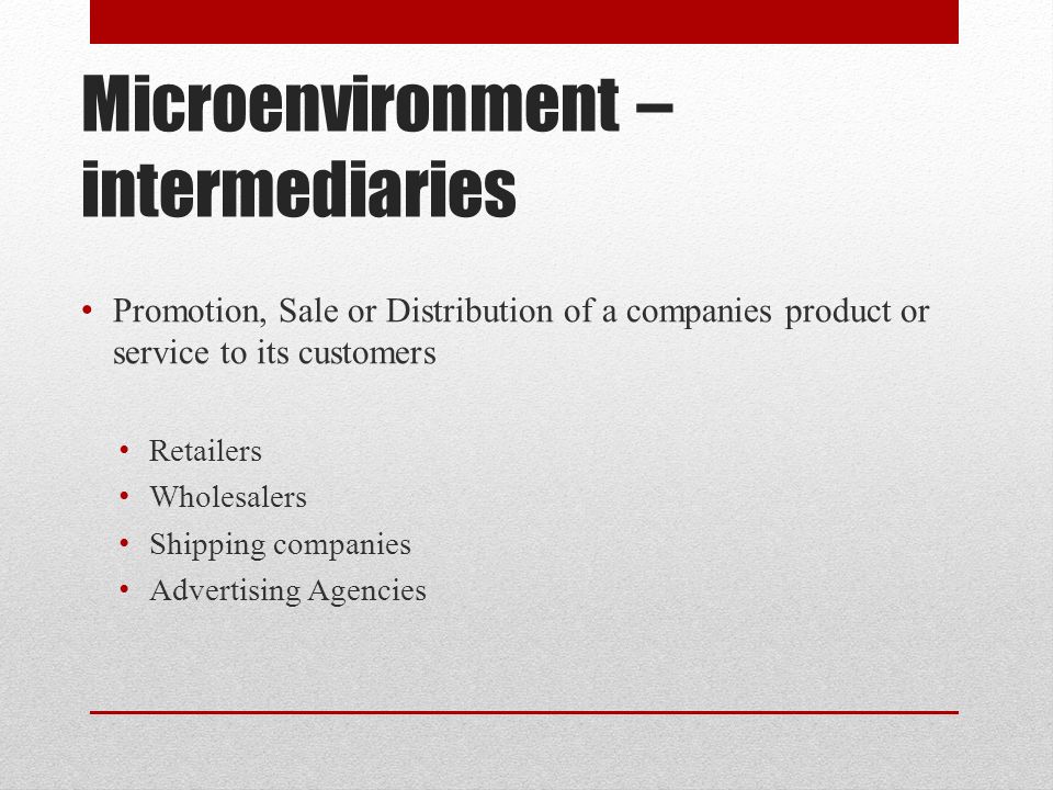 Microenvironment – intermediaries Promotion, Sale or Distribution of a companies product or service to its customers Retailers Wholesalers Shipping companies Advertising Agencies