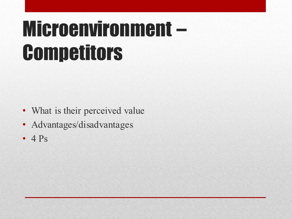 Microenvironment – Competitors What is their perceived value Advantages/disadvantages 4 Ps