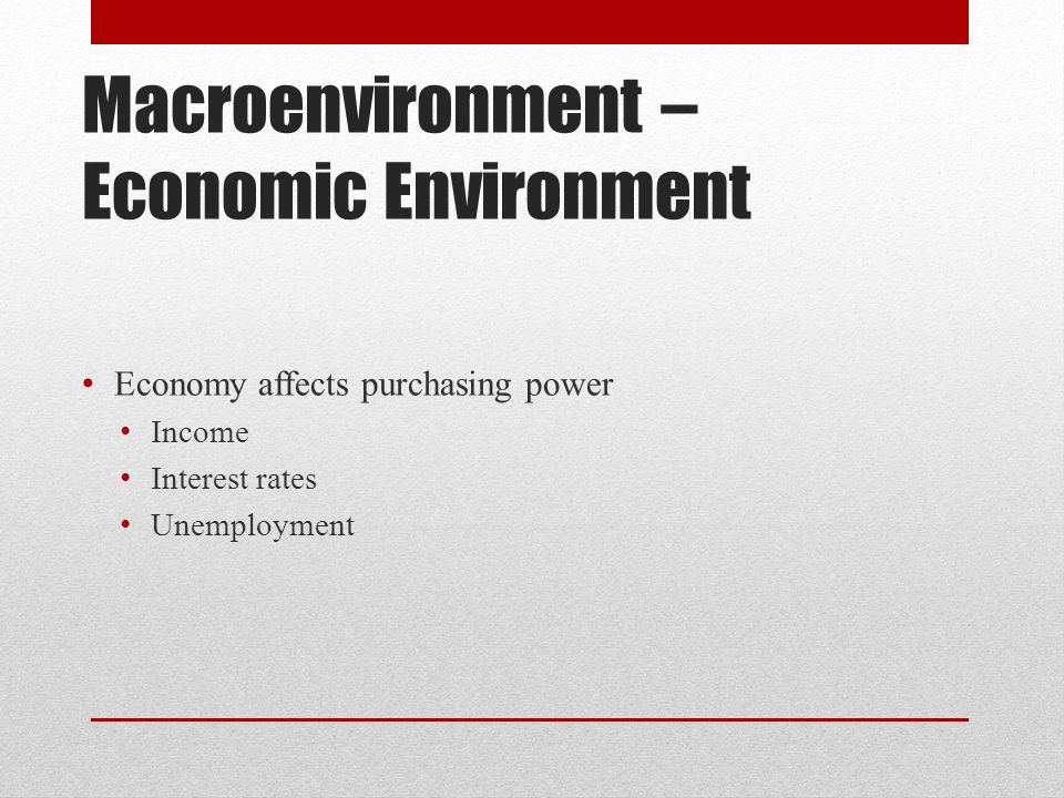 Macroenvironment – Economic Environment Economy affects purchasing power Income Interest rates Unemployment